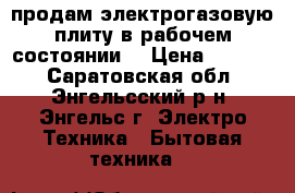 продам электрогазовую плиту в рабочем состоянии. › Цена ­ 1 000 - Саратовская обл., Энгельсский р-н, Энгельс г. Электро-Техника » Бытовая техника   